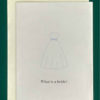 Product shot of greeting card on cream colored envelope. Card has a light blue outline of a wedding dress and underneath read the words, "what is a bride?"