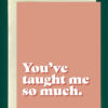 Close-up product image of a greeting card in front of a cream envelope. The card is a coral pink. Bold, white text at the bottom reads, "You've taught me so much."
